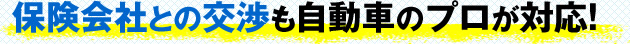 保険会社との交渉も自動車のプロが対応!